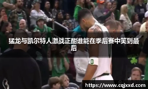 猛龙与凯尔特人激战正酣谁能在季后赛中笑到最后